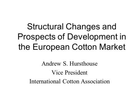 Structural Changes and Prospects of Development in the European Cotton Market Andrew S. Hursthouse Vice President International Cotton Association.