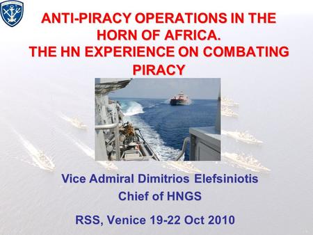 ANTI-PIRACY OPERATIONS IN THE HORN OF AFRICA. THE HN EXPERIENCE ON COMBATING PIRACY RSS, Venice 19-22 Oct 2010 Vice Admiral Dimitrios Elefsiniotis Chief.