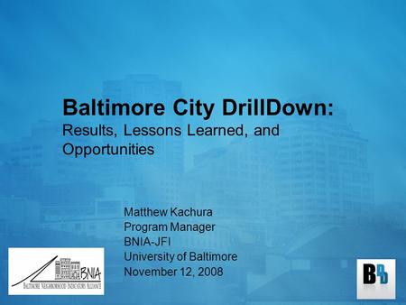 Baltimore City DrillDown: Results, Lessons Learned, and Opportunities Matthew Kachura Program Manager BNIA-JFI University of Baltimore November 12, 2008.
