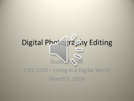 Digital Photography Editing Dustin Turner CSIS 1070 – Living in a Digital World March 5, 2014.