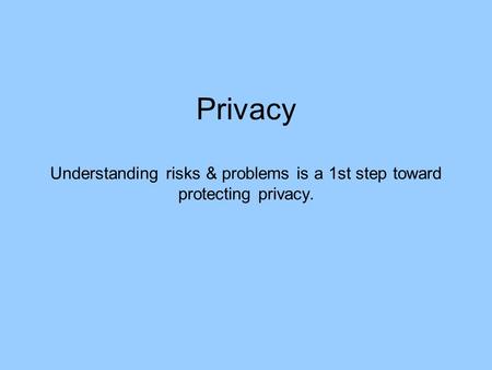 Privacy Understanding risks & problems is a 1st step toward protecting privacy.