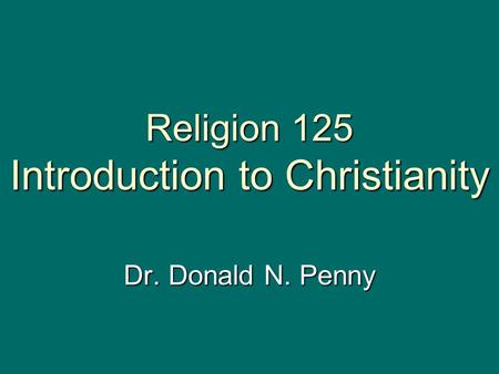 Religion 125 Introduction to Christianity Dr. Donald N. Penny.