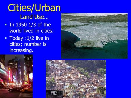 Cities/Urban Land Use… §In 1950 1/3 of the world lived in cities. §Today :1/2 live in cities; number is increasing.