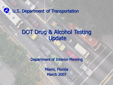 U.S. Department of Transportation DOT Drug & Alcohol Testing Update Update Department of Interior Meeting Miami, Florida March 2007.