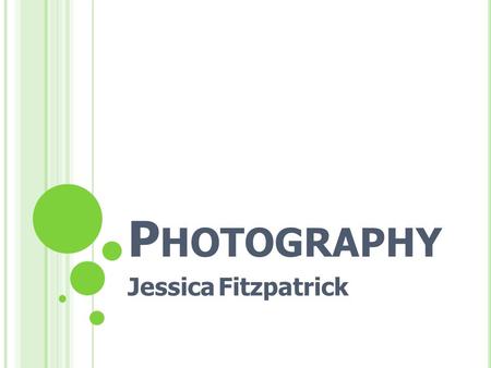 P HOTOGRAPHY Jessica Fitzpatrick. O BJECTIVES Express my passion for photography Teach my classmates about the history of photography Suggest helpful.