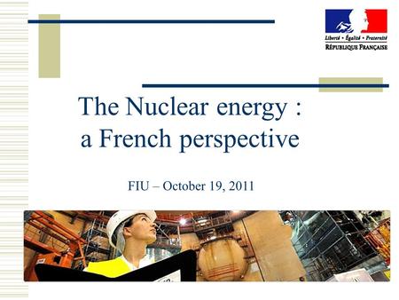 The Nuclear energy : a French perspective FIU – October 19, 2011.