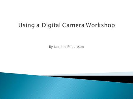 By Jasmine Robertson.  Tips on taking photos and short video clips using a digital camera  Introduction to various formats of image and video file 