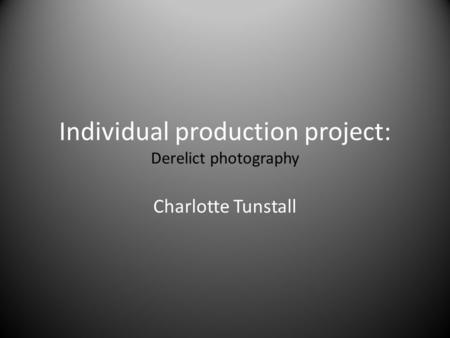 Individual production project: Derelict photography Charlotte Tunstall.