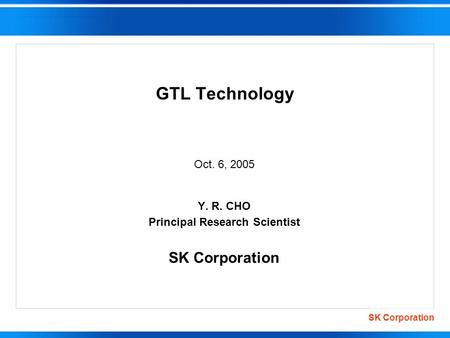 Oct. 6, 2005 Y. R. CHO Principal Research Scientist SK Corporation