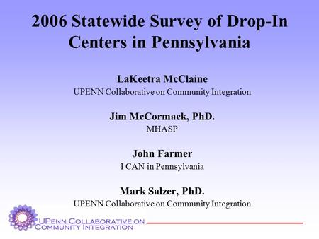 2006 Statewide Survey of Drop-In Centers in Pennsylvania LaKeetra McClaine UPENN Collaborative on Community Integration Jim McCormack, PhD. MHASP John.