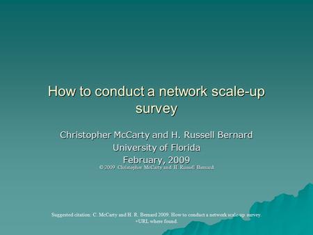 How to conduct a network scale-up survey Christopher McCarty and H. Russell Bernard University of Florida February, 2009 © 2009 Christopher McCarty and.