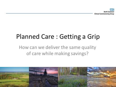 Planned Care : Getting a Grip How can we deliver the same quality of care while making savings?