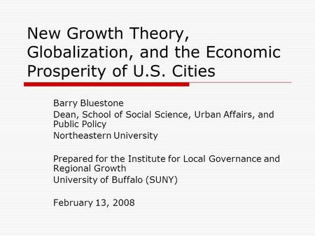 New Growth Theory, Globalization, and the Economic Prosperity of U.S. Cities Barry Bluestone Dean, School of Social Science, Urban Affairs, and Public.