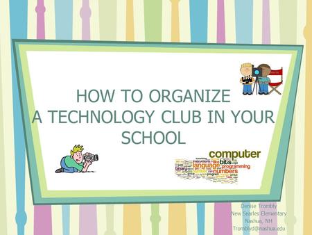 HOW TO ORGANIZE A TECHNOLOGY CLUB IN YOUR SCHOOL Denise Trombly New Searles Elementary Nashua, NH