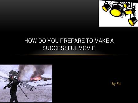 By Ed HOW DO YOU PREPARE TO MAKE A SUCCESSFUL MOVIE.