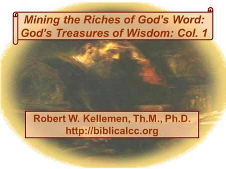 Mining the Riches of God’s Word: God’s Treasures of Wisdom: Col. 1 Robert W. Kellemen, Th.M., Ph.D.