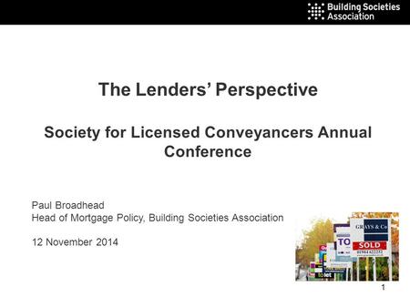 1 The Lenders’ Perspective Society for Licensed Conveyancers Annual Conference Paul Broadhead Head of Mortgage Policy, Building Societies Association 12.