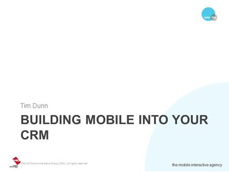 Part of Mobile Interactive Group (MIG). All rights reserved the mobile interactive agency BUILDING MOBILE INTO YOUR CRM Tim Dunn.