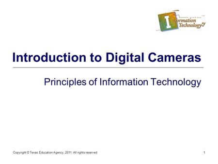 Copyright © Texas Education Agency, 2011. All rights reserved.1 Introduction to Digital Cameras Principles of Information Technology.
