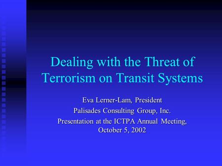 Dealing with the Threat of Terrorism on Transit Systems Eva Lerner-Lam, President Palisades Consulting Group, Inc. Presentation at the ICTPA Annual Meeting,