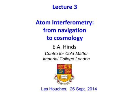 Lecture 3 Atom Interferometry: from navigation to cosmology Les Houches, 26 Sept. 2014 E.A. Hinds Centre for Cold Matter Imperial College London.