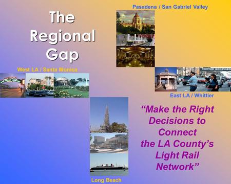 Long Beach West LA / Santa Monica East LA / Whittier Pasadena / San Gabriel Valley “Make the Right Decisions to Connect the LA County’s Light Rail Network”