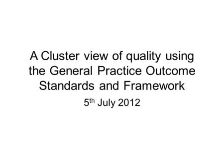 A Cluster view of quality using the General Practice Outcome Standards and Framework 5 th July 2012.