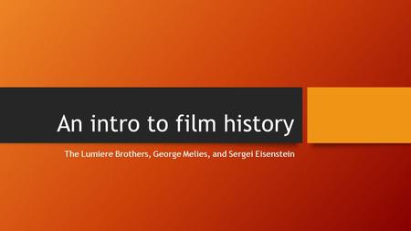 An intro to film history The Lumiere Brothers, George Melies, and Sergei Eisenstein.