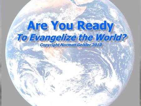Are You Ready To Evangelize the World? Copyright Norman Geisler 2010.