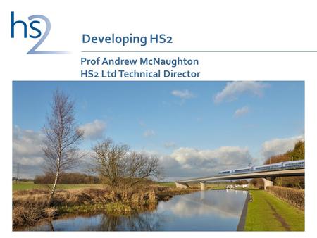 Prof Andrew McNaughton HS2 Ltd Technical Director 1 Developing HS2.