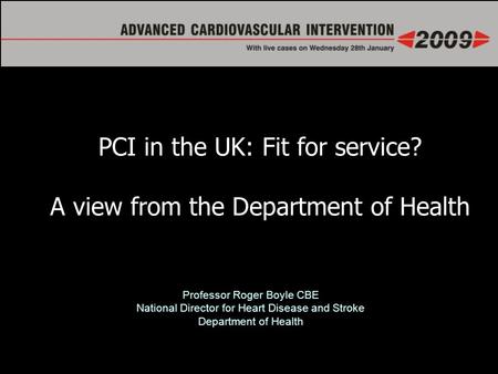 Professor Roger Boyle CBE National Director for Heart Disease and Stroke Department of Health PCI in the UK: Fit for service? A view from the Department.