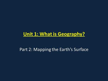 Unit 1: What is Geography? Part 2: Mapping the Earth’s Surface.