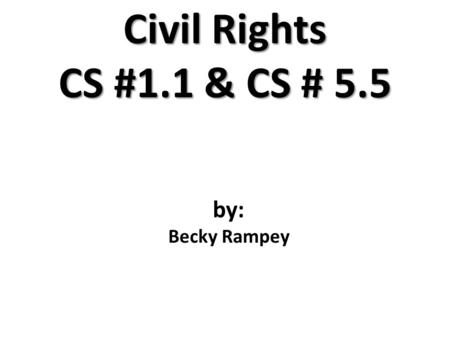 Civil Rights CS #1.1 & CS # 5.5 by: Becky Rampey.