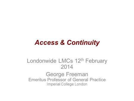Access & Continuity Londonwide LMCs 12 th February 2014 George Freeman Emeritus Professor of General Practice Imperial College London.