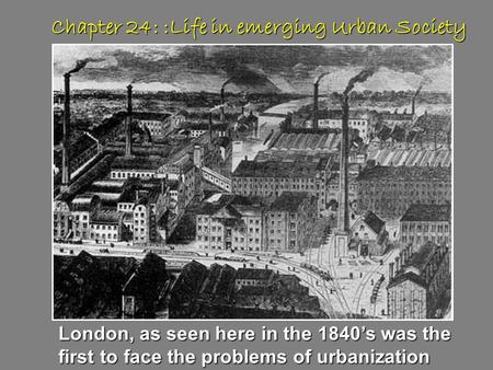 Chapter 24: :Life in emerging Urban Society London, as seen here in the 1840’s was the first to face the problems of urbanization.