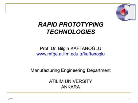20091 RAPID PROTOTYPING TECHNOLOGIES Prof. Dr. Bilgin KAFTANOĞLU www.mfge.atilim.edu.tr/kaftanoglu Manufacturing Engineering Department ATILIM UNIVERSITY.