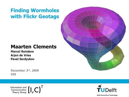 Finding Wormholes with Flickr Geotags Maarten Clements Marcel Reinders Arjen de Vries Pavel Serdyukov December 3 rd, 2009 GIS.