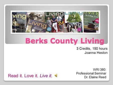 Berks County Living 3 Credits, 150 hours Joanna Heston WRI 380: Professional Seminar Dr. Elaine Reed Read it. Love it. Live it.