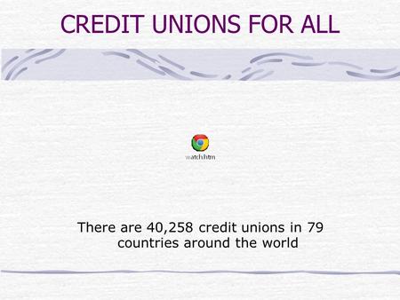 CREDIT UNIONS FOR ALL There are 40,258 credit unions in 79 countries around the world.