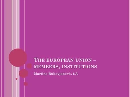 T HE EUROPEAN UNION – MEMBERS, INSTITUTIONS Martina Bukovjanová, 4.A.