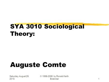 Saturday, August 29, 2015 © 1998-2006 by Ronald Keith Bolender1 SYA 3010 Sociological Theory: Auguste Comte.