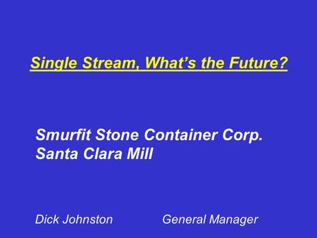 Single Stream, What’s the Future? Smurfit Stone Container Corp. Santa Clara Mill Dick JohnstonGeneral Manager.