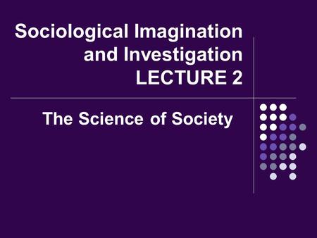 Sociological Imagination and Investigation LECTURE 2 The Science of Society.