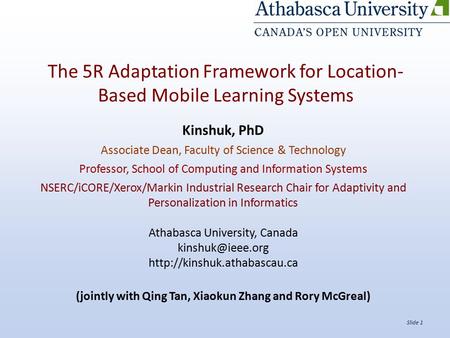 Slide 1 The 5R Adaptation Framework for Location- Based Mobile Learning Systems Kinshuk, PhD Associate Dean, Faculty of Science & Technology Professor,