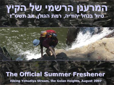המרענן הרשמי של הקיץ The Official Summer Freshener Hiking Yehudiya Stream, the Golan Heights, August 2007 טיול בנחל יהודיה, רמת הגולן, אב תשסז.