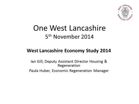 One West Lancashire 5 th November 2014 West Lancashire Economy Study 2014 Ian Gill, Deputy Assistant Director Housing & Regeneration Paula Huber, Economic.