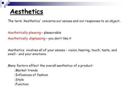 Aesthetics The term ‘Aesthetics' concerns our senses and our responses to an object. Aesthetically pleasing – pleasurable Aesthetically displeasing – you.