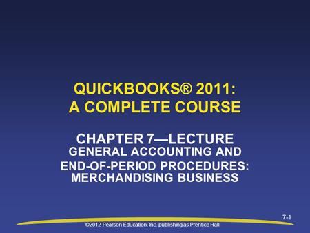 ©2012 Pearson Education, Inc. publishing as Prentice Hall 7-1 QUICKBOOKS® 2011: A COMPLETE COURSE CHAPTER 7—LECTURE GENERAL ACCOUNTING AND END-OF-PERIOD.