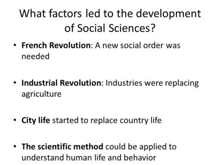 What factors led to the development of Social Sciences? French Revolution: A new social order was needed Industrial Revolution: Industries were replacing.