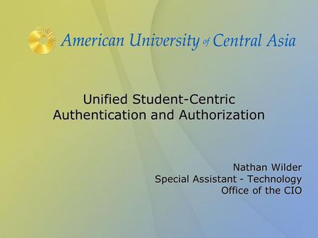 Unified Student-Centric Authentication and Authorization Nathan Wilder Special Assistant - Technology Office of the CIO.